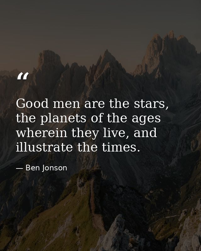 Good men are the stars, the planets of the ages wherein they live, and illustrate the times. — Ben Jonson