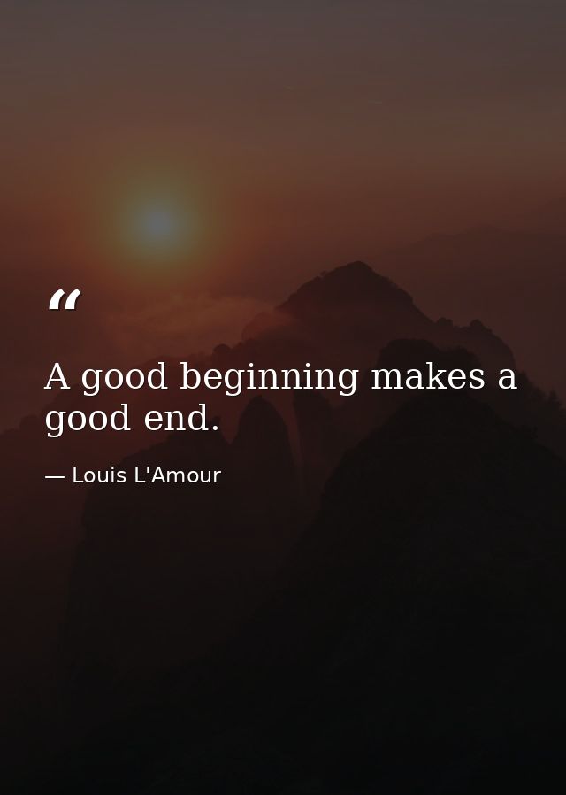 A good beginning makes a good end. — Louis L'Amour
