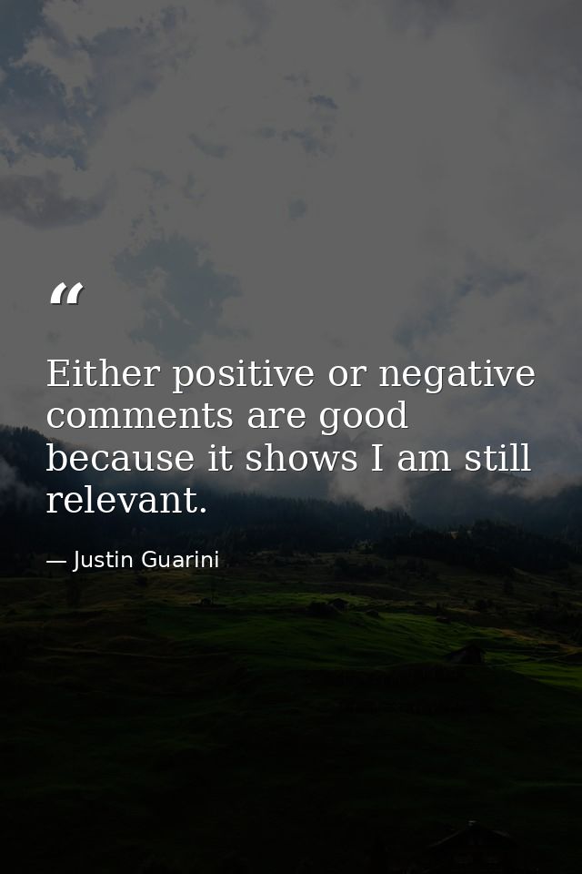Either positive or negative comments are good because it shows I am still relevant. — Justin Guarini