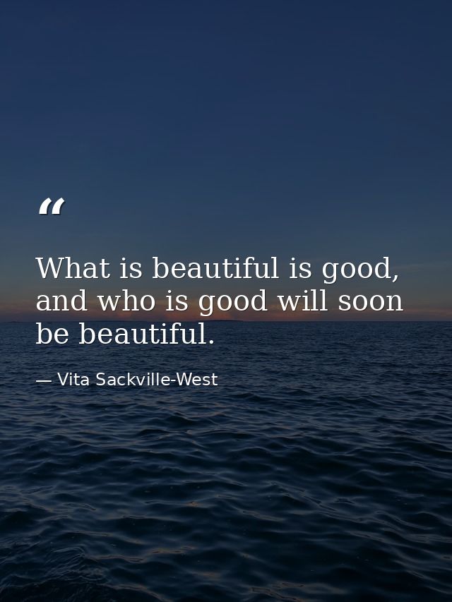 What is beautiful is good, and who is good will soon be beautiful. — Vita Sackville-West