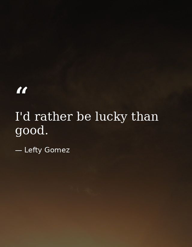 I'd rather be lucky than good. — Lefty Gomez