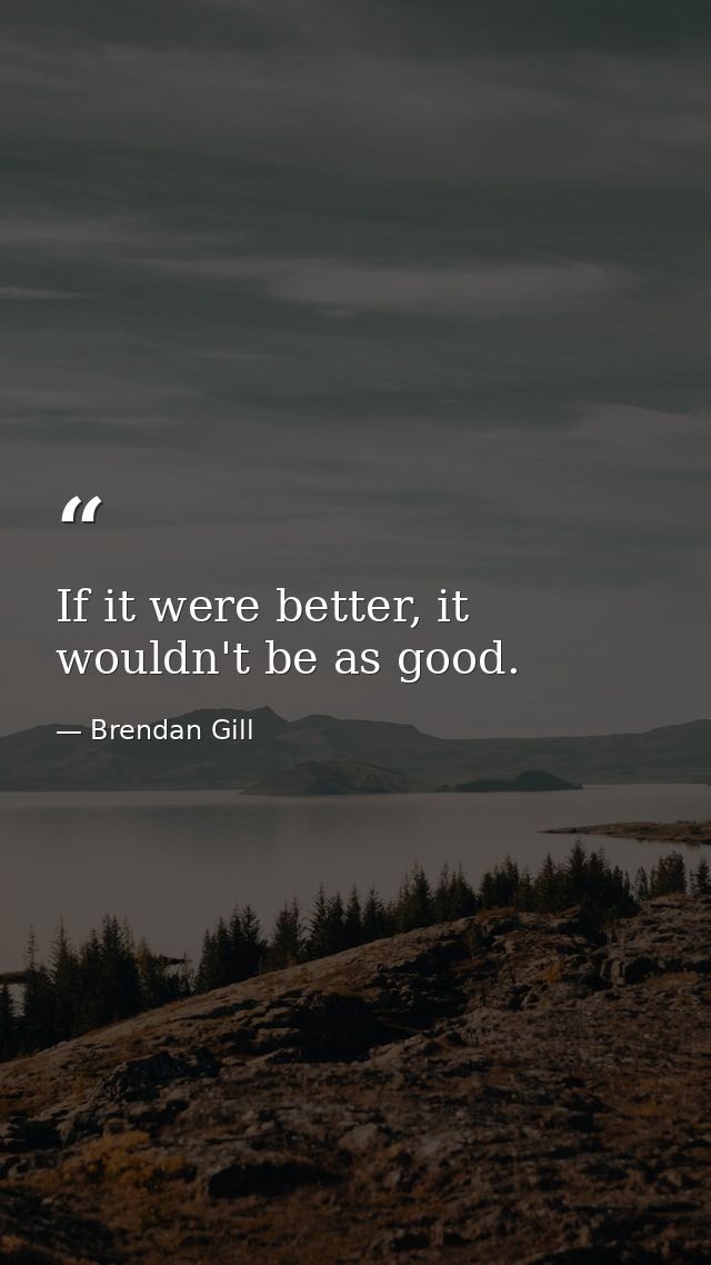 If it were better, it wouldn't be as good. — Brendan Gill