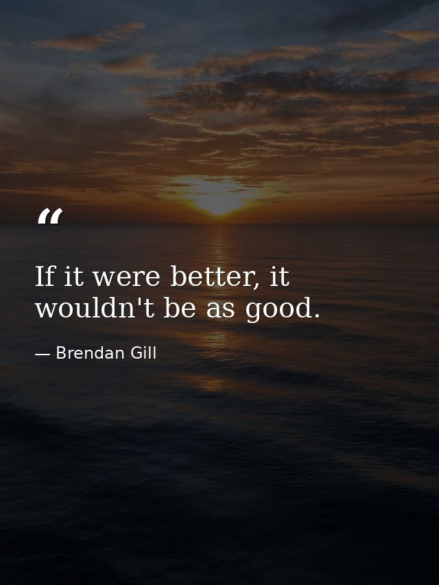 If it were better, it wouldn't be as good. — Brendan Gill