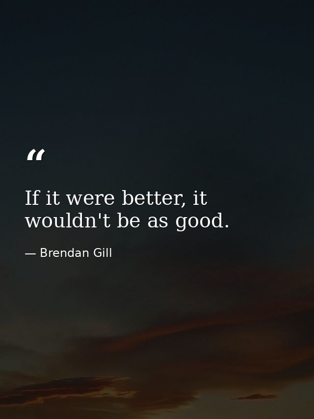 If it were better, it wouldn't be as good. — Brendan Gill