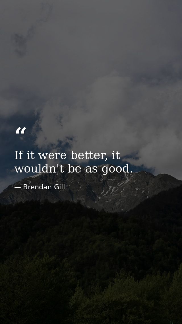 If it were better, it wouldn't be as good. — Brendan Gill