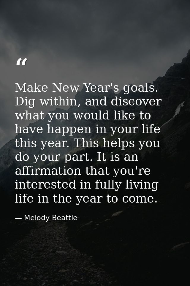 Make New Year's goals. Dig within, and discover what you would like to have happen in your life this year. This helps yo — Melody Beattie