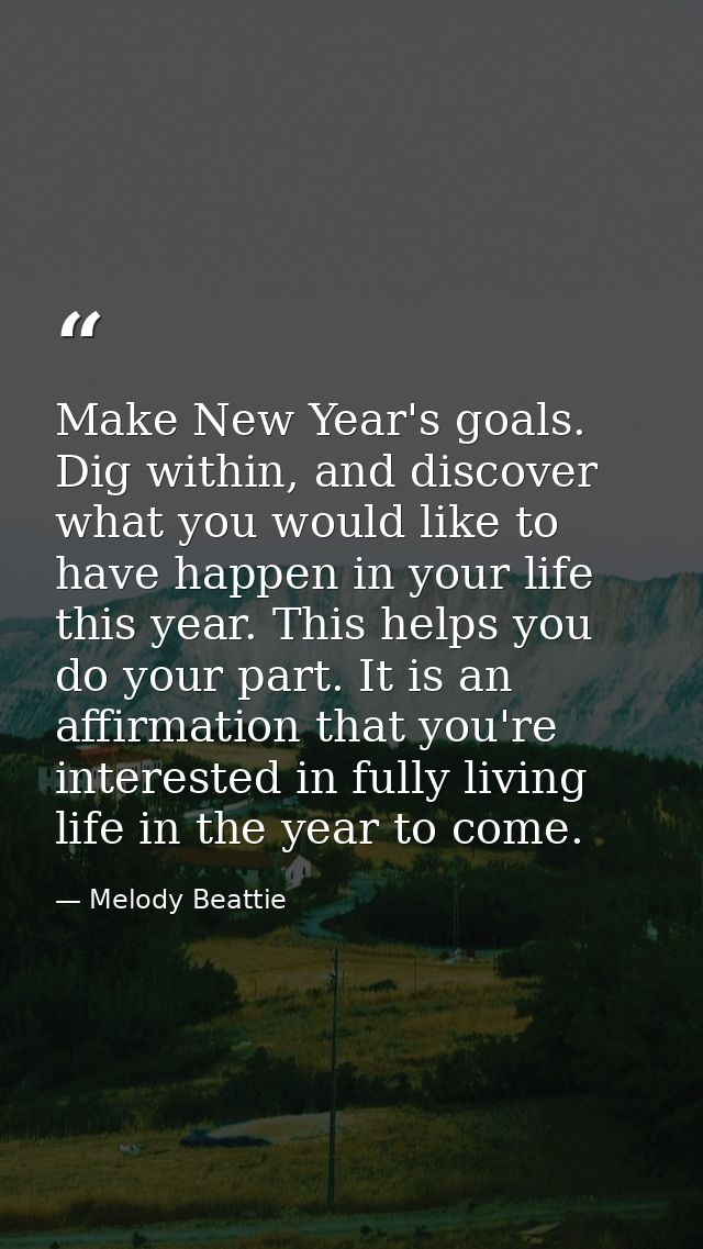Make New Year's goals. Dig within, and discover what you would like to have happen in your life this year. This helps yo — Melody Beattie