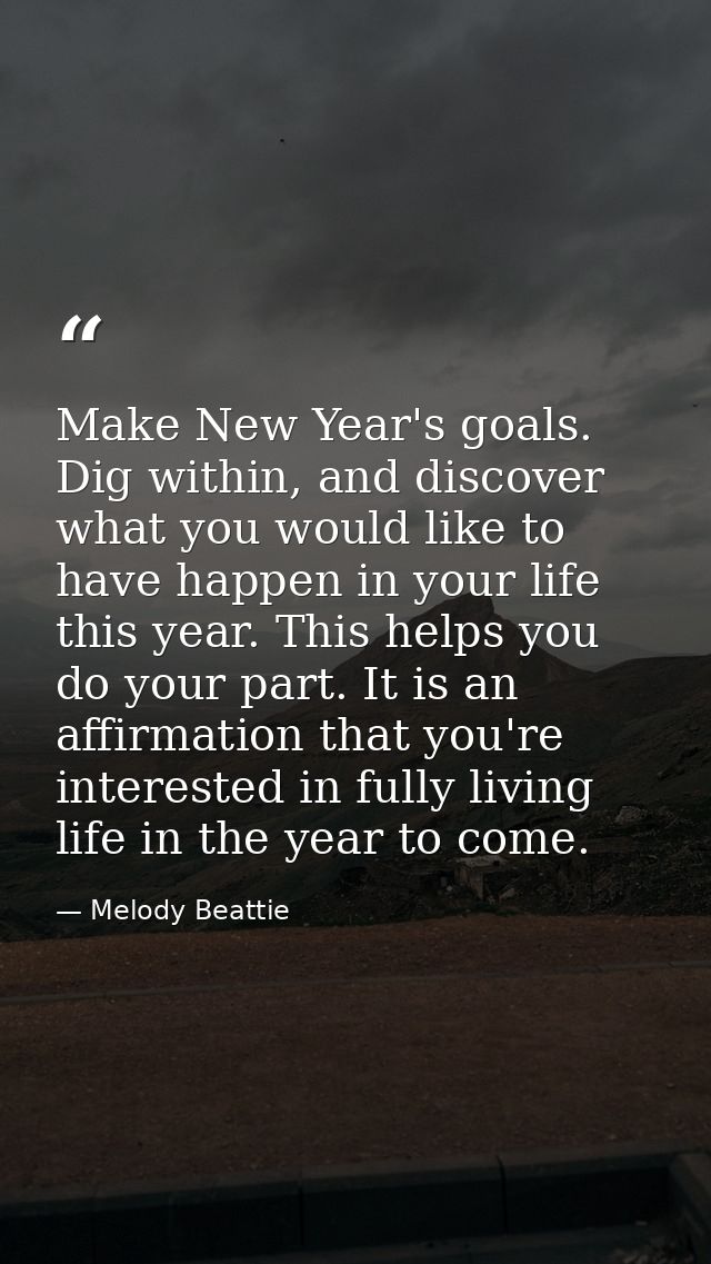 Make New Year's goals. Dig within, and discover what you would like to have happen in your life this year. This helps yo — Melody Beattie