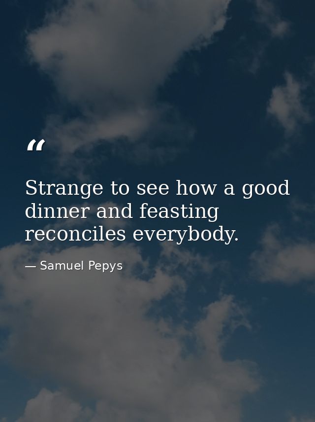 Strange to see how a good dinner and feasting reconciles everybody. — Samuel Pepys