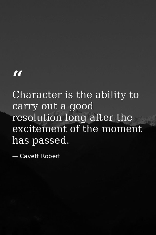 Character is the ability to carry out a good resolution long after the excitement of the moment has passed. — Cavett Robert