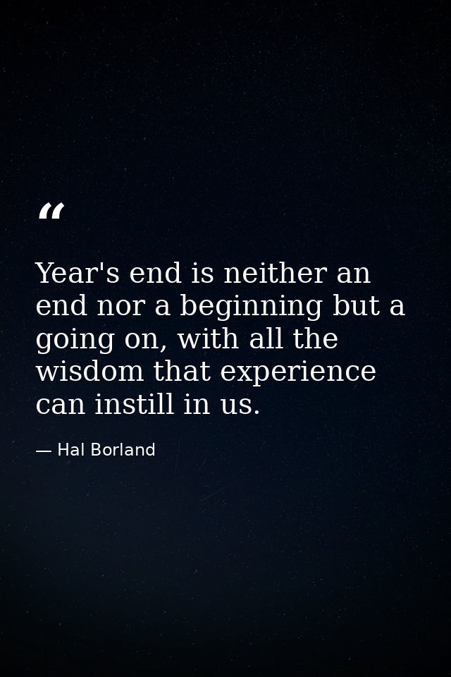 Year's end is neither an end nor a beginning but a going on, with all the wisdom that experience can instill in us. — Hal Borland