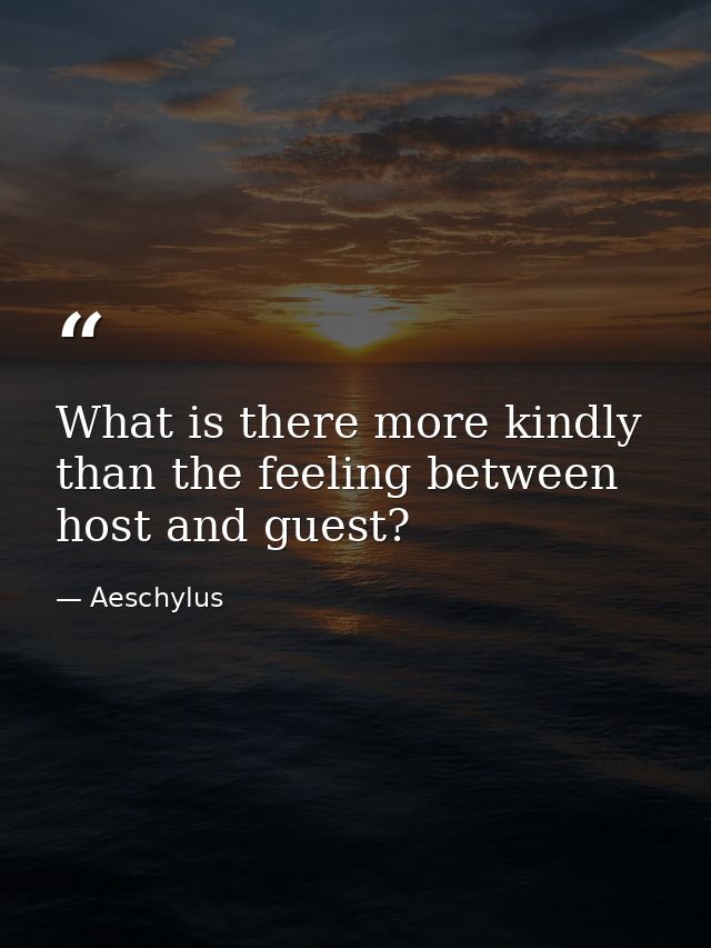 What is there more kindly than the feeling between host and guest? — Aeschylus