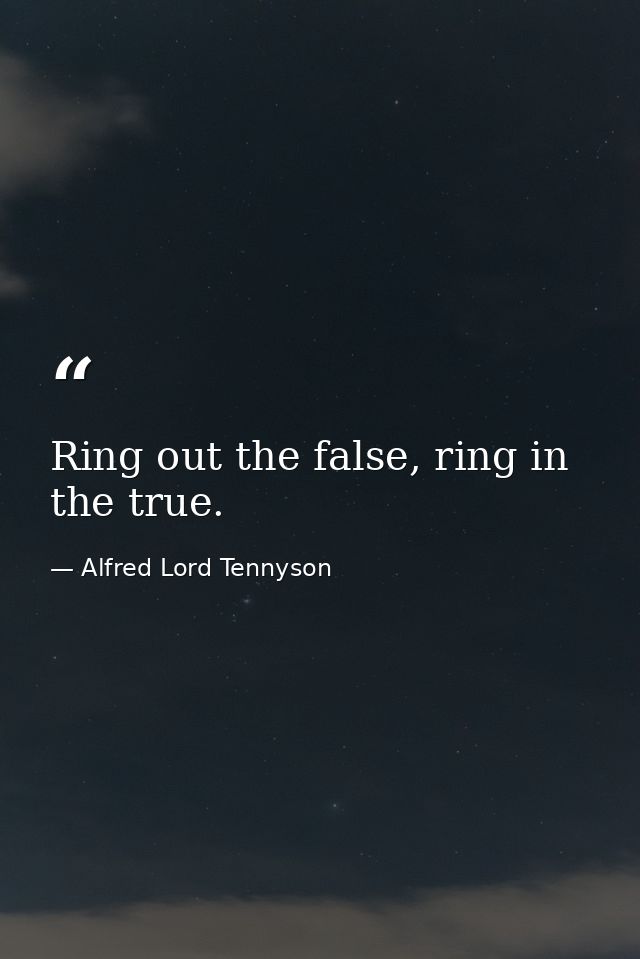 Ring out the false, ring in the true. — Alfred Lord Tennyson