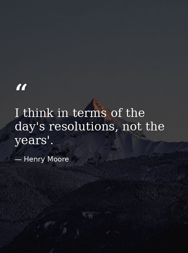 I think in terms of the day's resolutions, not the years'. — Henry Moore