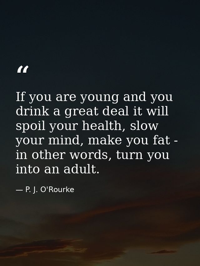 If you are young and you drink a great deal it will spoil your health, slow your mind, make you fat - in other words, tu — P. J. O'Rourke