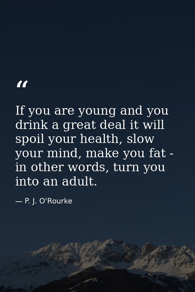 If you are young and you drink a great deal it will spoil your health, slow your mind, make you fat - in other words, tu — P. J. O'Rourke