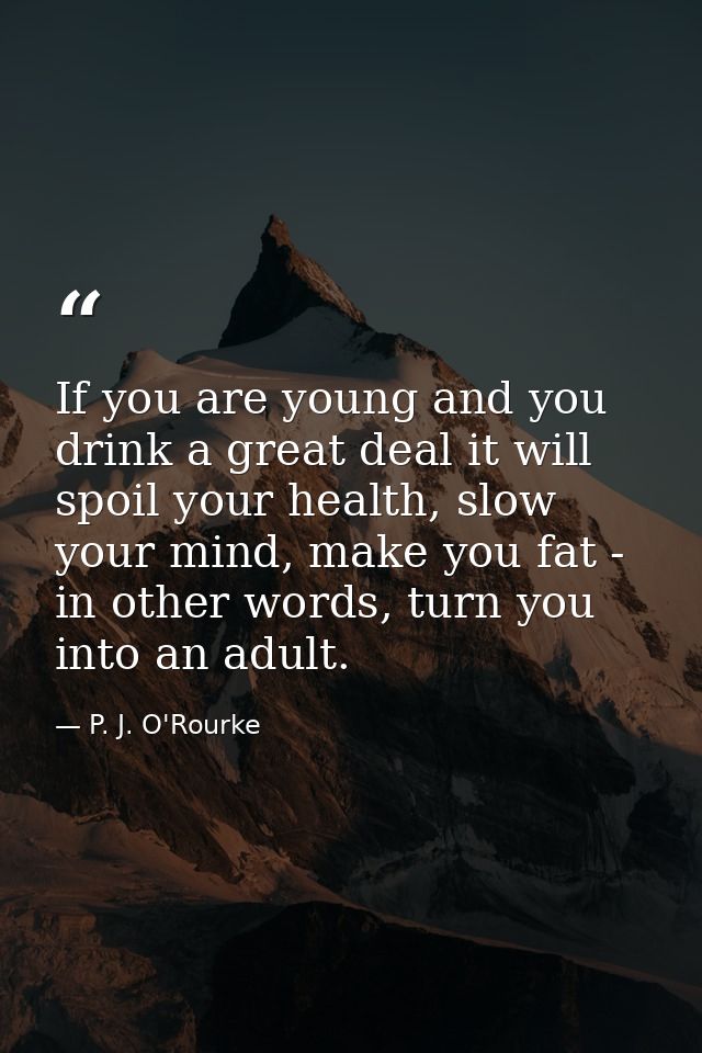 If you are young and you drink a great deal it will spoil your health, slow your mind, make you fat - in other words, tu — P. J. O'Rourke