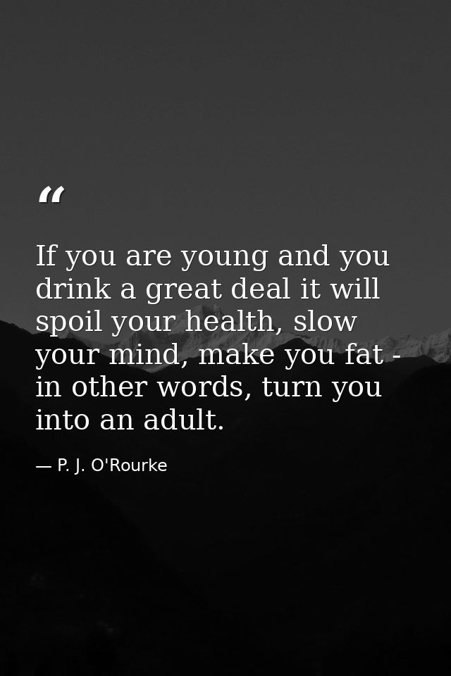 If you are young and you drink a great deal it will spoil your health, slow your mind, make you fat - in other words, tu — P. J. O'Rourke