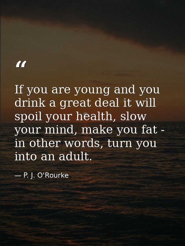If you are young and you drink a great deal it will spoil your health, slow your mind, make you fat - in other words, tu — P. J. O'Rourke