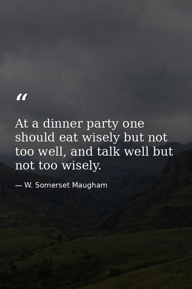 At a dinner party one should eat wisely but not too well, and talk well but not too wisely. — W. Somerset Maugham