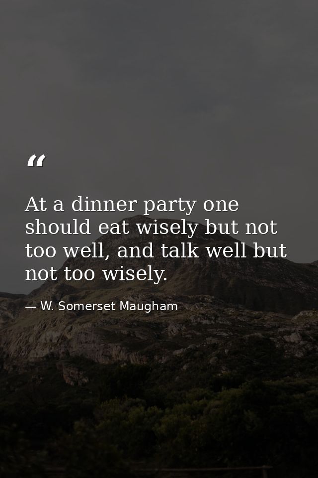 At a dinner party one should eat wisely but not too well, and talk well but not too wisely. — W. Somerset Maugham