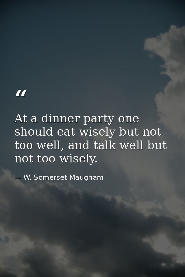At a dinner party one should eat wisely but not too well, and talk well but not too wisely. — W. Somerset Maugham