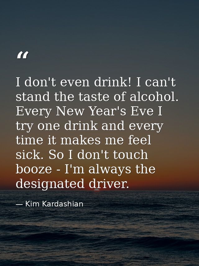 I don't even drink! I can't stand the taste of alcohol. Every New Year's Eve I try one drink and every time it makes me  — Kim Kardashian
