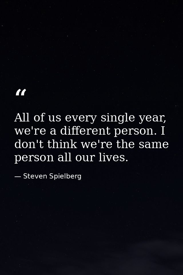 All of us every single year, we're a different person. I don't think we're the same person all our lives. — Steven Spielberg