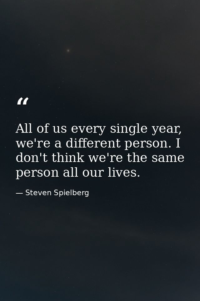All of us every single year, we're a different person. I don't think we're the same person all our lives. — Steven Spielberg