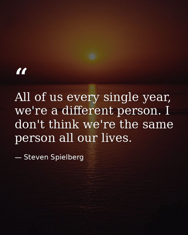 All of us every single year, we're a different person. I don't think we're the same person all our lives. — Steven Spielberg