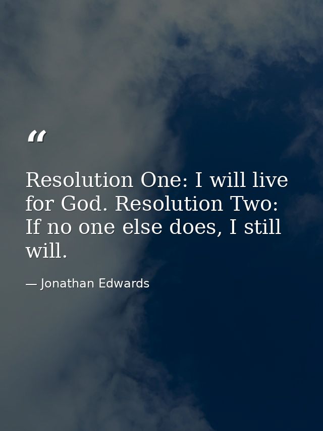 Resolution One: I will live for God. Resolution Two: If no one else does, I still will. — Jonathan Edwards