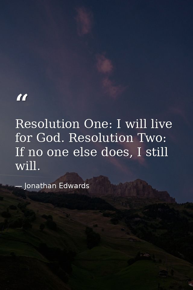 Resolution One: I will live for God. Resolution Two: If no one else does, I still will. — Jonathan Edwards