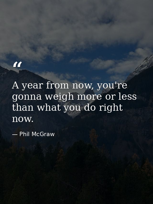 A year from now, you're gonna weigh more or less than what you do right now. — Phil McGraw