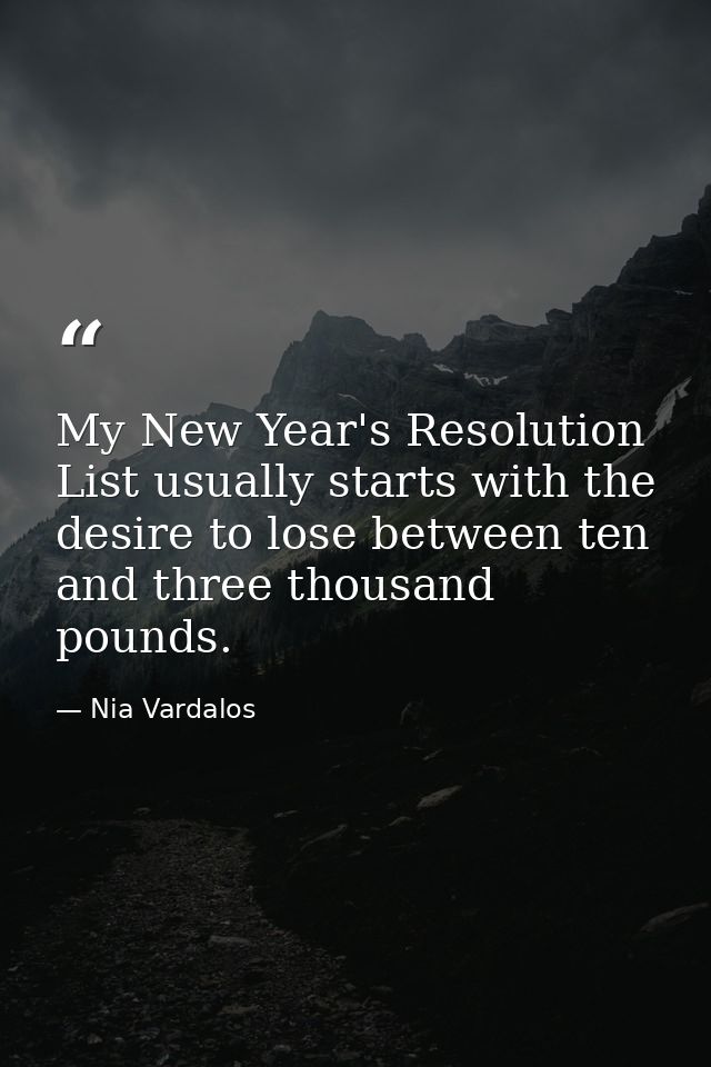My New Year's Resolution List usually starts with the desire to lose between ten and three thousand pounds. — Nia Vardalos