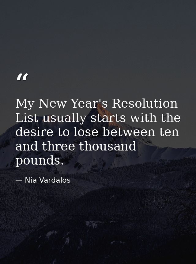My New Year's Resolution List usually starts with the desire to lose between ten and three thousand pounds. — Nia Vardalos