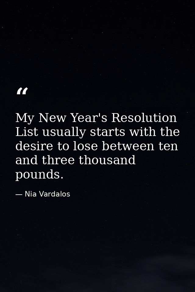 My New Year's Resolution List usually starts with the desire to lose between ten and three thousand pounds. — Nia Vardalos