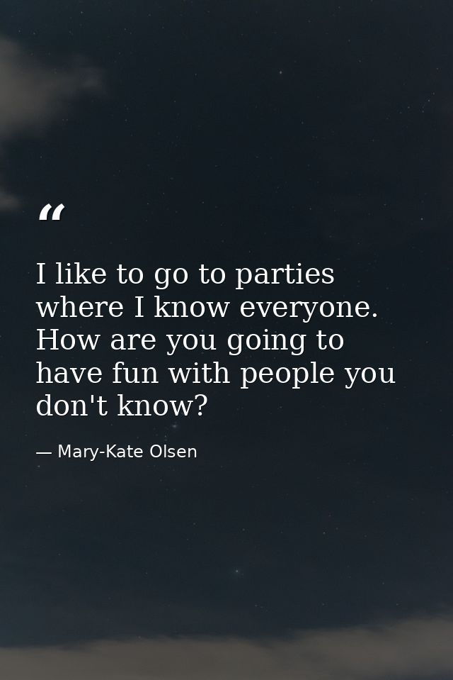 I like to go to parties where I know everyone. How are you going to have fun with people you don't know? — Mary-Kate Olsen