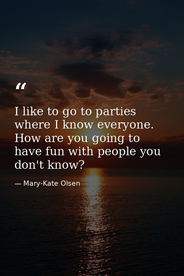 I like to go to parties where I know everyone. How are you going to have fun with people you don't know? — Mary-Kate Olsen