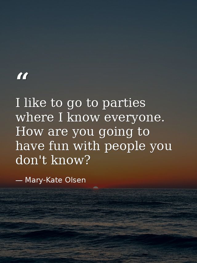 I like to go to parties where I know everyone. How are you going to have fun with people you don't know? — Mary-Kate Olsen
