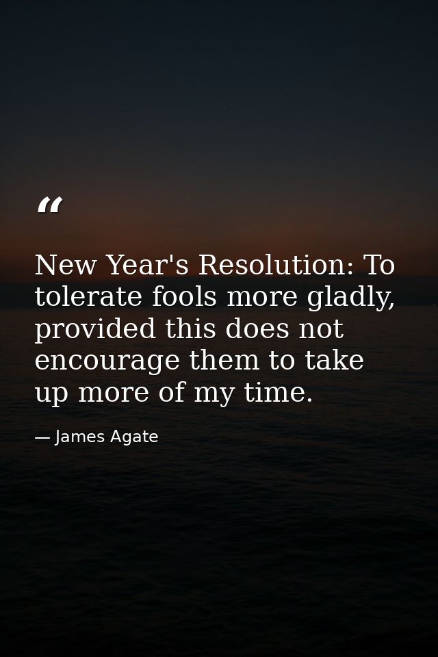 New Year's Resolution: To tolerate fools more gladly, provided this does not encourage them to take up more of my time. — James Agate