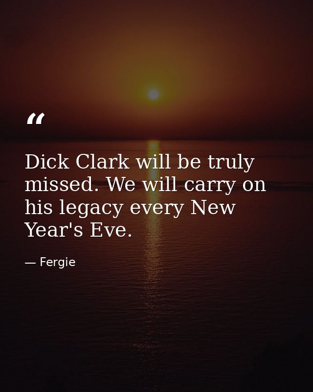 Dick Clark will be truly missed. We will carry on his legacy every New Year's Eve. — Fergie