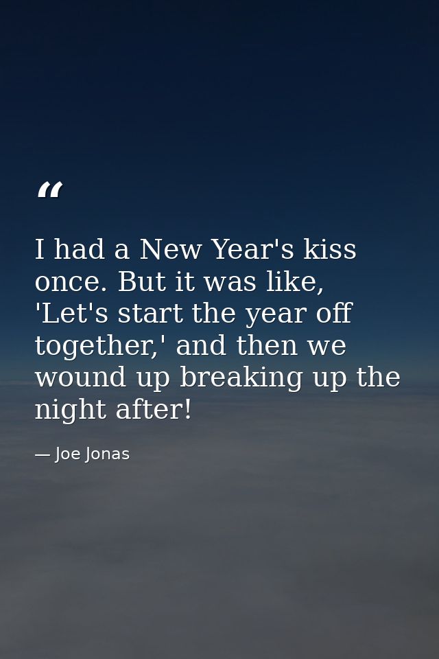 I had a New Year's kiss once. But it was like, 'Let's start the year off together,' and then we wound up breaking up the — Joe Jonas