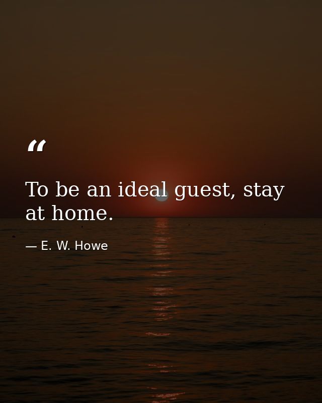 To be an ideal guest, stay at home. — E. W. Howe