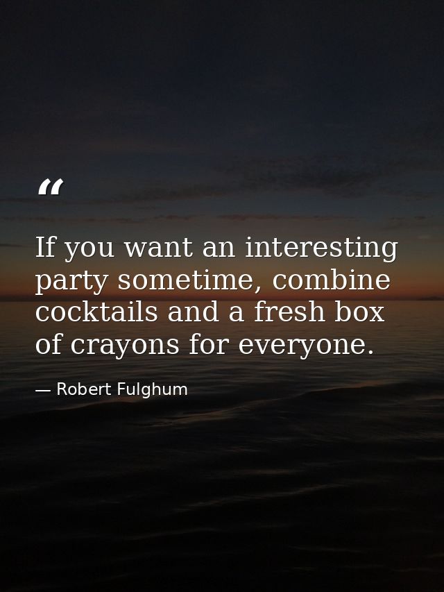 If you want an interesting party sometime, combine cocktails and a fresh box of crayons for everyone. — Robert Fulghum