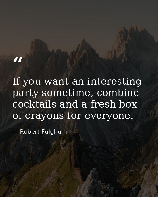 If you want an interesting party sometime, combine cocktails and a fresh box of crayons for everyone. — Robert Fulghum
