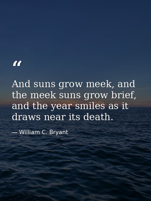 And suns grow meek, and the meek suns grow brief, and the year smiles as it draws near its death. — William C. Bryant
