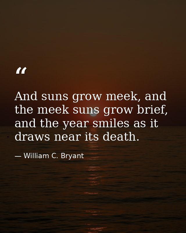 And suns grow meek, and the meek suns grow brief, and the year smiles as it draws near its death. — William C. Bryant