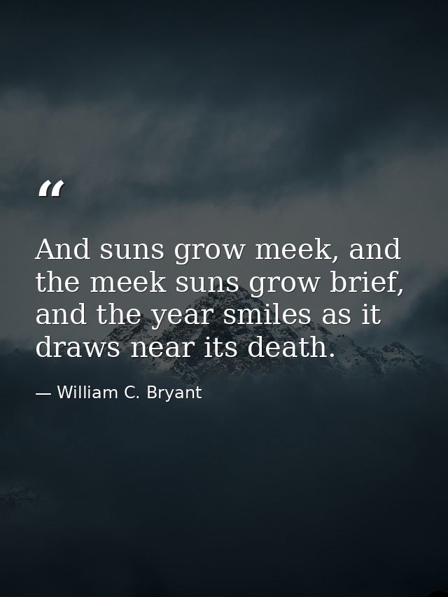And suns grow meek, and the meek suns grow brief, and the year smiles as it draws near its death. — William C. Bryant