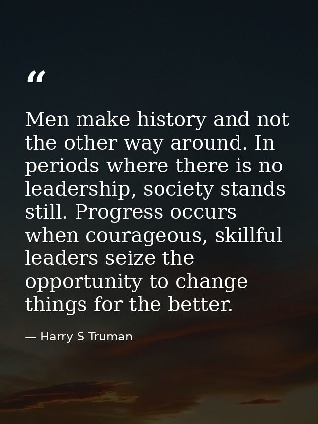 Men make history and not the other way around. In periods where there is no leadership, society stands still. Progress o — Harry S Truman