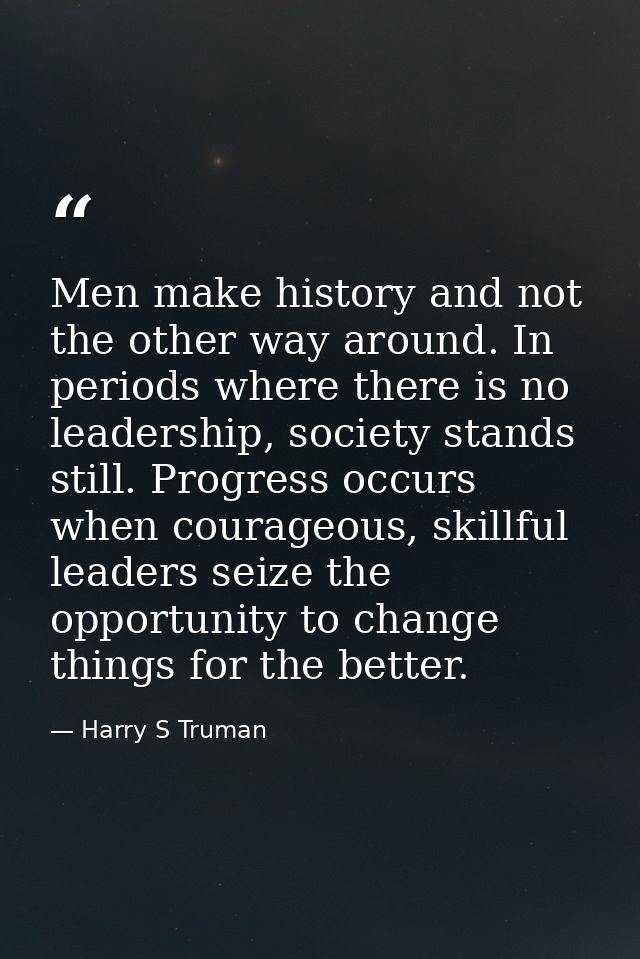 Men make history and not the other way around. In periods where there is no leadership, society stands still. Progress o — Harry S Truman